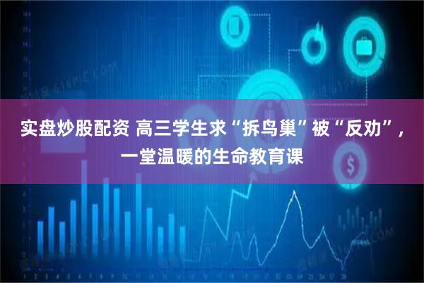 实盘炒股配资 高三学生求“拆鸟巢”被“反劝”，一堂温暖的生命教育课