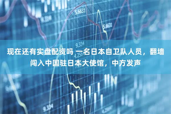 现在还有实盘配资吗 一名日本自卫队人员，翻墙闯入中国驻日本大使馆，中方发声