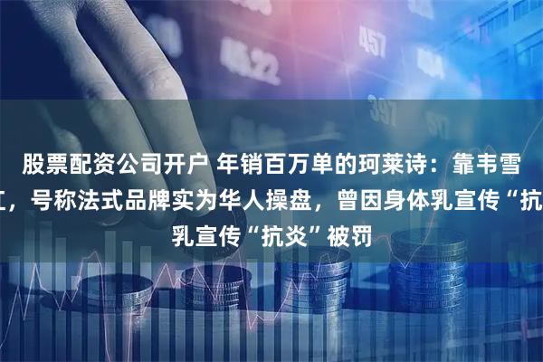 股票配资公司开户 年销百万单的珂莱诗：靠韦雪带货走红，号称法式品牌实为华人操盘，曾因身体乳宣传“抗炎”被罚