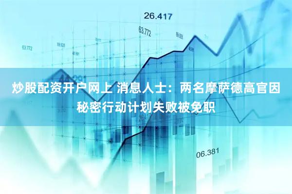 炒股配资开户网上 消息人士：两名摩萨德高官因秘密行动计划失败被免职