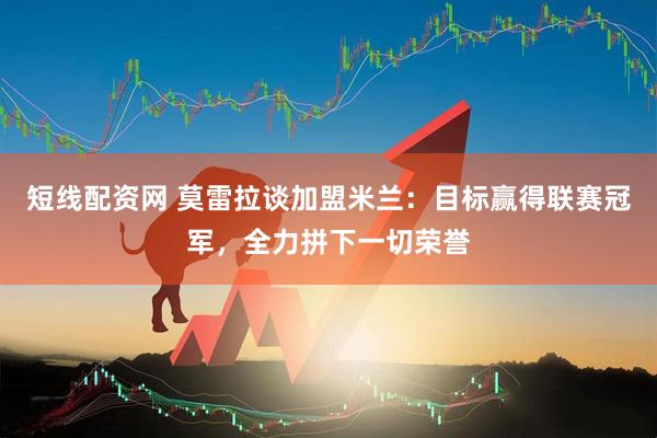 短线配资网 莫雷拉谈加盟米兰：目标赢得联赛冠军，全力拼下一切荣誉